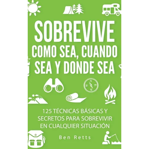 Sobrevive Como Sea, Cuando Sea y Donde Sea: 125 Técnicas Básicas y Secretos para Sobrevivir en Cualquier Situación: Manual de Supervivencia y Bushcraf