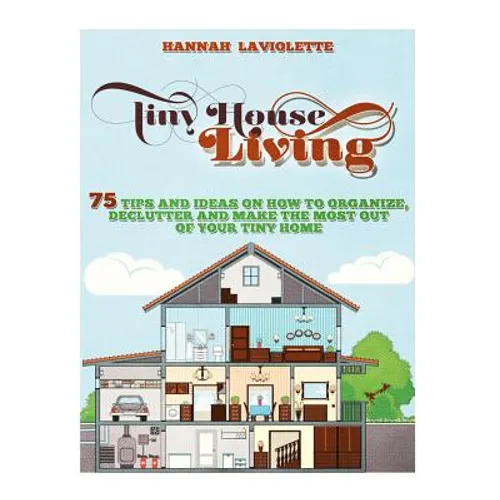 Tiny House Living: 75 Tips and Ideas On How To Organize, Declutter and Make The Most Of Your Tiny Home........Design(Tiny House, Tiny Homes)