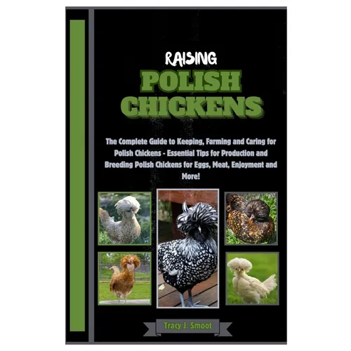 Raising Polish Chickens: The Complete Guide to Keeping, Farming and Caring for Polish Chickens - Essential Tips for Production and Breeding Pol
