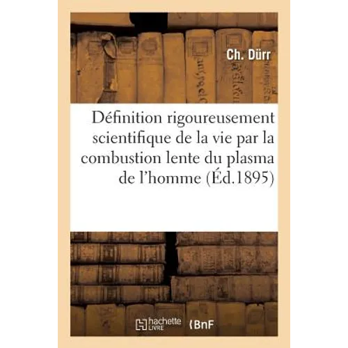 Définition Rigoureusement Scientifique de la Vie Par La Combustion Lente, Générale Et: Constante Du Plasma de l'Homme Et Du Blastème Des Animaux: Les