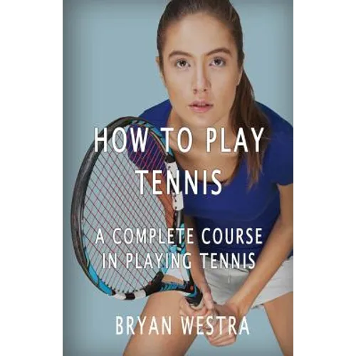 How To Play Tennis: A Complete Course In Playing Tennis