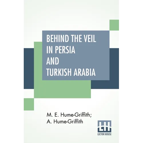 Behind The Veil In Persia And Turkish Arabia: An Account Of An Englishwoman's Eight Years' Residence Amongst The Women Of The East With Narratives Of