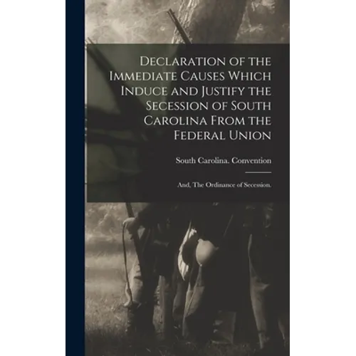 Declaration of the Immediate Causes Which Induce and Justify the Secession of South Carolina From the Federal Union; and, The Ordinance of Secession.