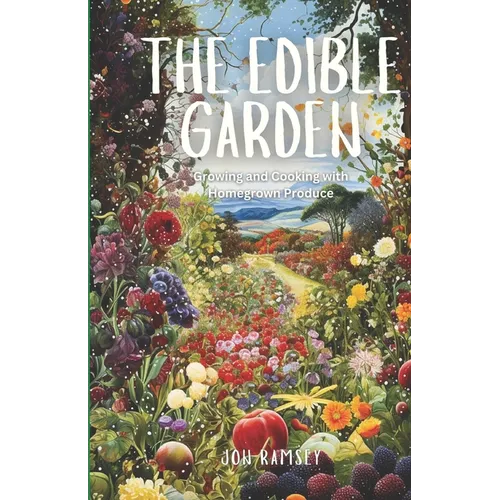 The Edible Garden: Growing and Cooking with Homegrown Produce