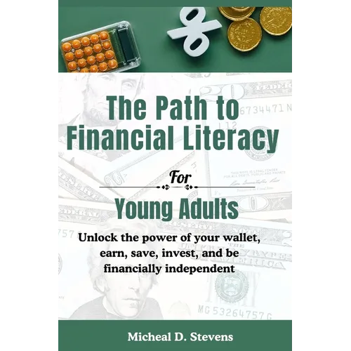 The Path To Financial Literacy For Young Adults: Unlock the power of your wallet, earn, save, invest, and be financially independent