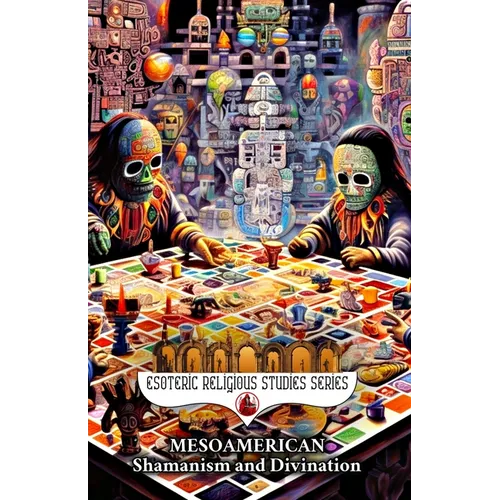 Mesoamerican Shamanism and Divination: Initiation of the Esoteric Shaman into Indigenous Knowledge, Spiritual Healing, Altered States of Consciousness