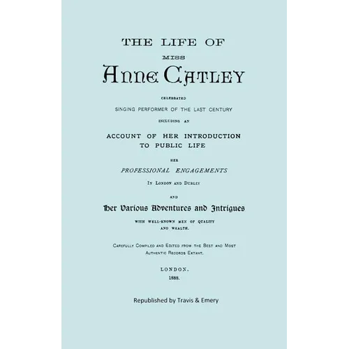 The Life of Miss Anne Catley, Celebrated Singing Performer of the Last Century. [Facsimile of 1888 Edition].