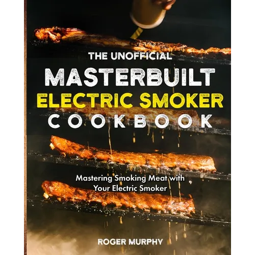 The Unofficial Masterbuilt Electric Smoker Cookbook: Mastering Smoking Meat with Your Electric Smoker