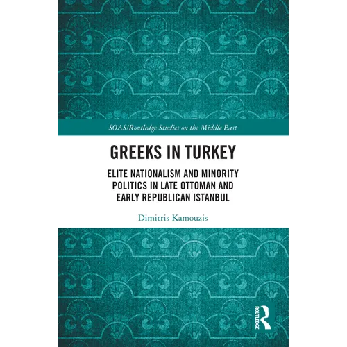 Greeks in Turkey: Elite Nationalism and Minority Politics in Late Ottoman and Early Republican Istanbul