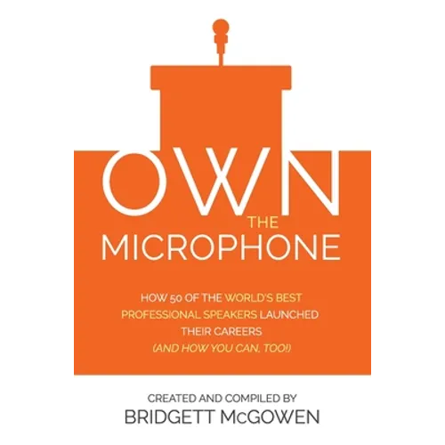 Own the Microphone: How 50 of the World's Best Professional Speakers Launched Their Careers (And How You Can, Too!)
