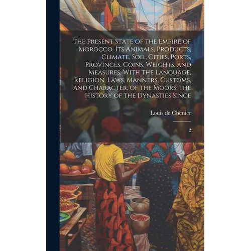 The Present State of the Empire of Morocco. Its Animals, Products, Climate, Soil, Cities, Ports, Provinces, Coins, Weights, and Measures. With the Lan