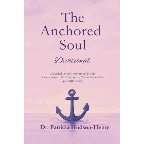 The Anchored Soul: Devotional A Guided 40-Day Devotional for the Overwhelmed, the Emotionally Wounded, and the Spiritually Thirsty