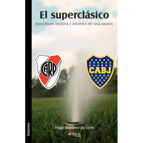 El Superclasico. Boca-River: Historia y Secretos de Una Pasion