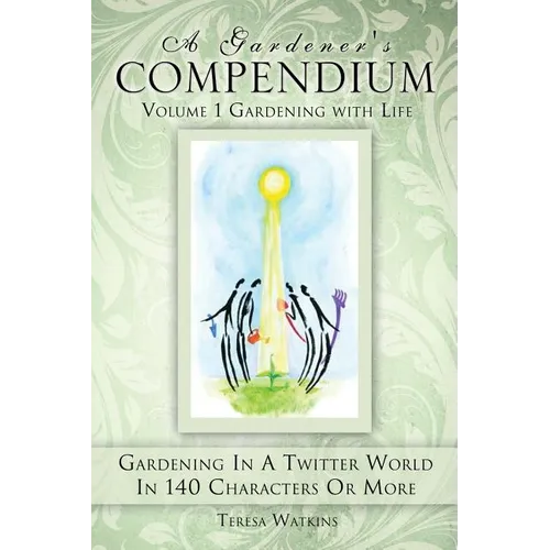 A Gardener's Compendium Volume 1 Gardening with Life