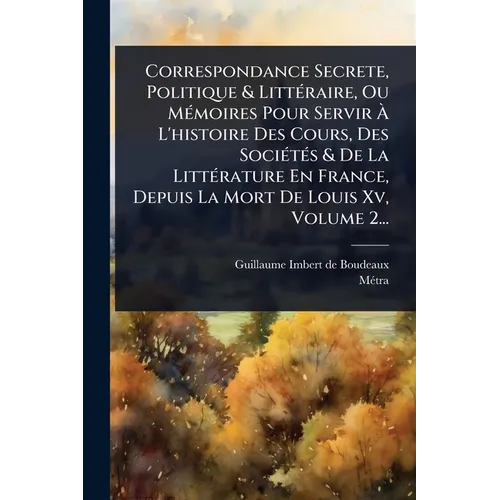 Correspondance Secrete, Politique & LittÃ(c)raire, Ou MÃ(c)moires Pour Servir Ã L'histoire Des Cours, Des SociÃ(c)tÃ(c)s & De La LittÃ(c)rature