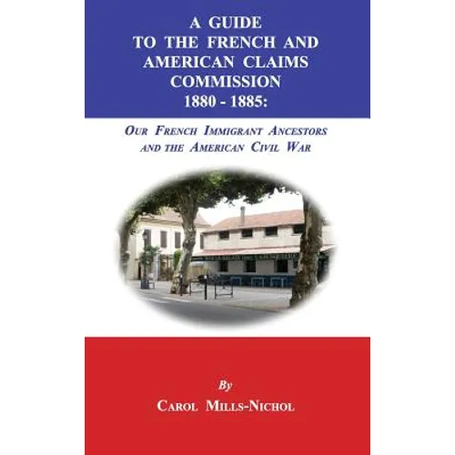 A Guide to the French and American Claims Commission 1880-1885: Our French Immigrant Ancestors and the American Civil War
