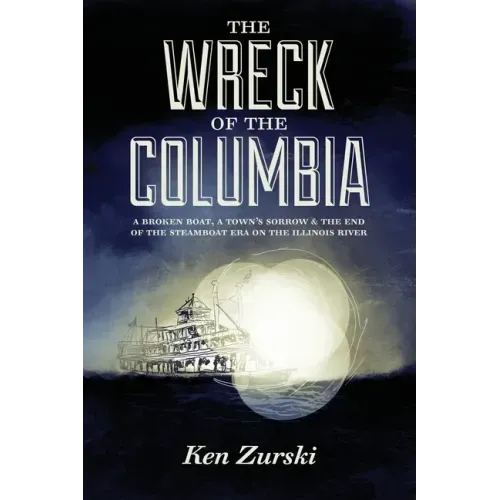 The Wreck of the Columbia: A Broken Boat, a Town's Sorrow & the End of the Steamboat Era on the Illinois River