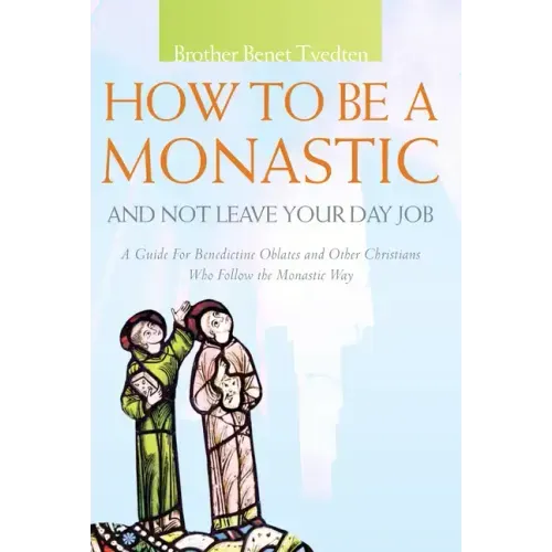 How to Be a Monastic and Not Leave Your Day Job: A Guide for Benedictine Oblates and Other Christians Who Follow the Monastic Way