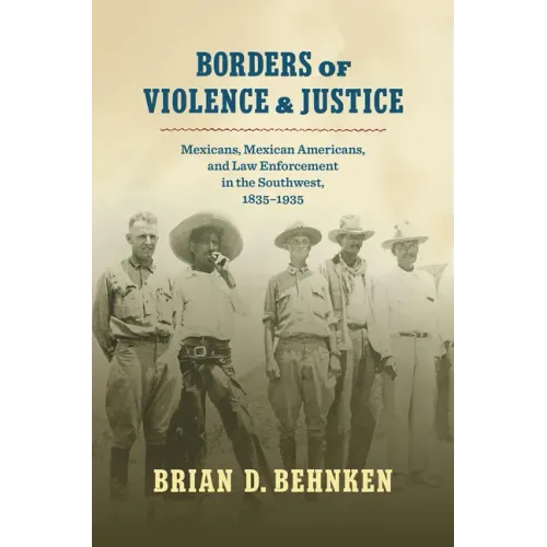 Borders of Violence and Justice: Mexicans, Mexican Americans, and Law Enforcement in the Southwest, 1835-1935