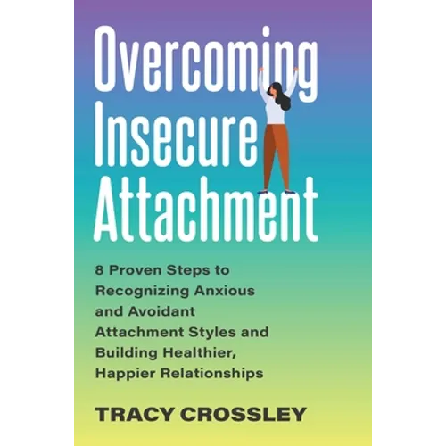 Overcoming Insecure Attachment: 8 Proven Steps to Recognizing Anxious and Avoidant Attachment Styles and Building Healthier, Happier Relationships
