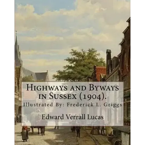 Highways and Byways in Sussex (1904). By: Edward Verrall Lucas: Illustrated By: Frederick L. Griggs (30 October 1876 - 7 June 1938) was a distinguishe