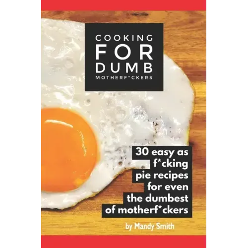 Cooking for Dumb Motherf*ckers, 30 Easy As Pie Recipes for Even the Dumbest of Motherf*ckers