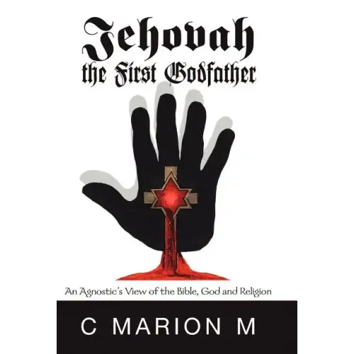 Jehovah the First Godfather: An Agnostic's View of the Bible, God and Religion