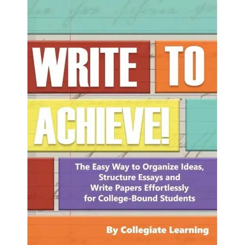 Write to Achieve!: The Easy Way to Organize Ideas, Structure Essays and Write Papers Effortlessly for College-Bound Students