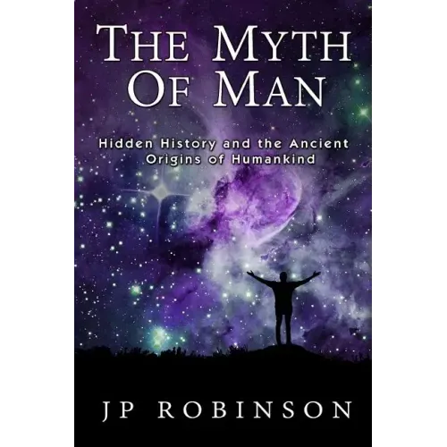 The Myth of Man: Hidden History and the Ancient Origins of Humankind