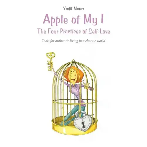 Apple of My I: The Four Practices of Self-Love: Tools for authentic living in a chaotic world