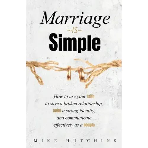 Marriage Is Simple: How to Use Your Faith to Save a Broken Relationship, Build a Strong Identity, and Communicate Effectively as a Couple