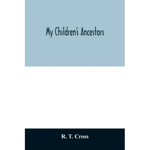 My children's ancestors; data concerning about four hundred New England ancestors of the children of Roselle Theodore Cross and his wife Emma Asenath