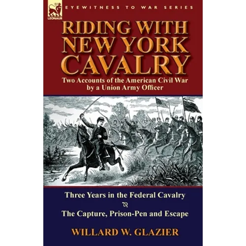 Riding with New York Cavalry: Two Accounts of the American Civil War by a Union Army Officer-Three Years in the Federal Cavalry & the Capture, Priso