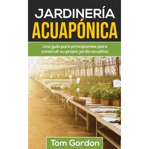 Jardinería Acuapónica: Una guía para principiantes para construir su propio jardín acuático