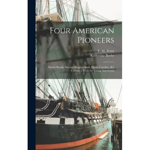 Four American Pioneers: Daniel Boone, George Rogers Clark, David Crockett, Kit Carson; a Book for Young Americans