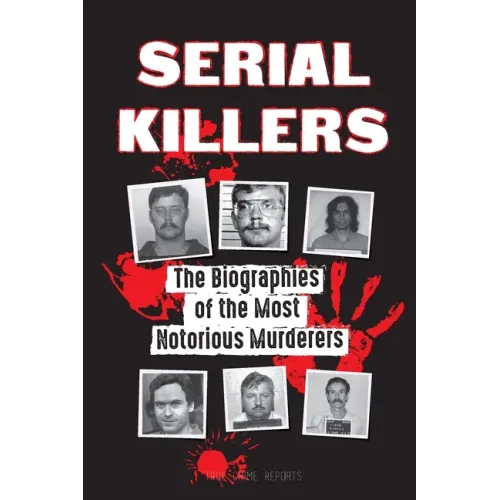 Serial Killers: The Biographies of the Most Notorious Murderers (inside the minds and methods of psychopaths, sociopaths and torturers