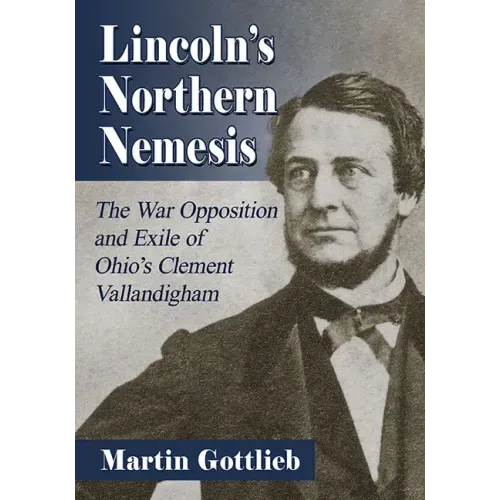 Lincoln's Northern Nemesis: The War Opposition and Exile of Ohio's Clement Vallandigham