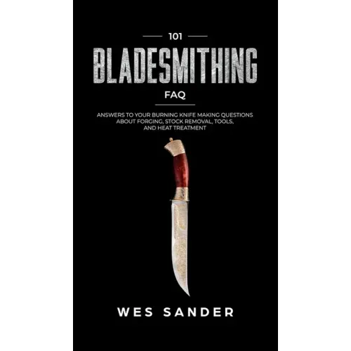 101 Bladesmithing FAQ: Answers to Your Burning Knifemaking Questions About Forging, Stock Removal, Tools, and Heat Treatment
