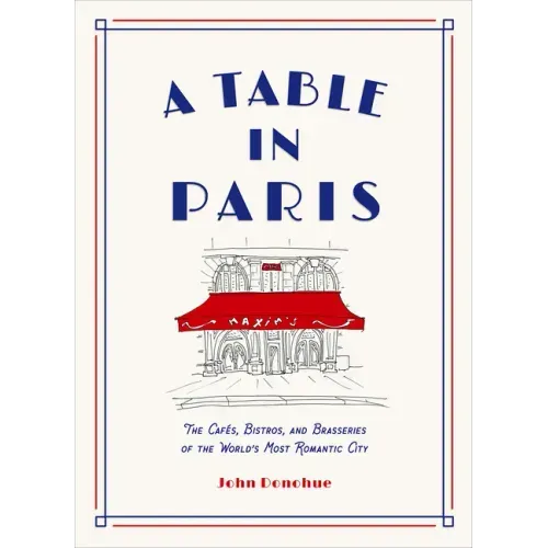 A Table in Paris: The Cafés, Bistros, and Brasseries of the World's Most Romantic City