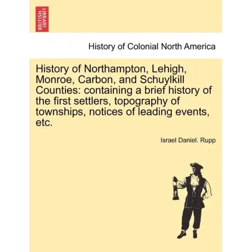 History of Northampton, Lehigh, Monroe, Carbon, and Schuylkill Counties: containing a brief history of the first settlers, topography of townships, no