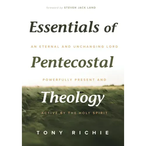 Essentials of Pentecostal Theology: An Eternal and Unchanging Lord Powerfully Present & Active by the Holy Spirit