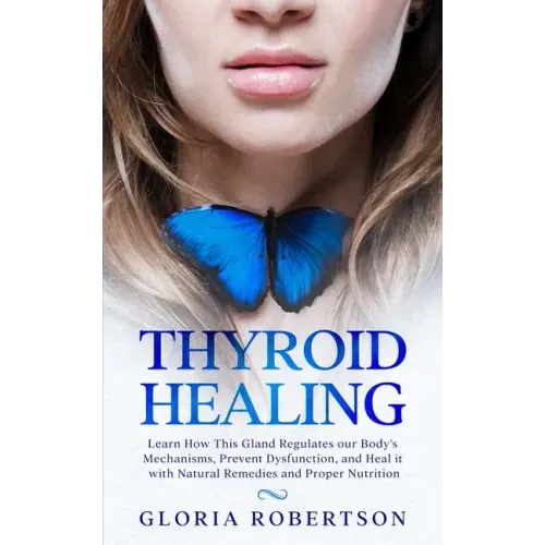 Thyroid Healing: Learn How This Gland Regulates our Body's Mechanisms, Prevent Dysfunction, and Heal it with Natural Remedies And Proper Nutrition
