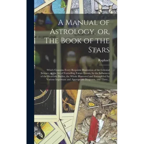 A Manual of Astrology, or, The Book of the Stars: Which Contains Every Requisite Illustration of the Celestial Science, or the Art of Foretelling Futu