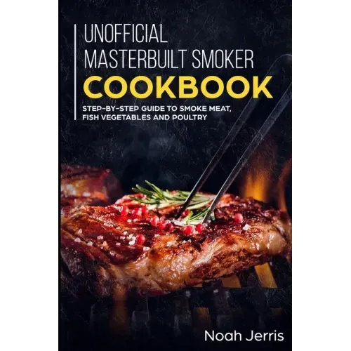 Unofficial Masterbuilt Smoker Cookbook: Step-by-step Guide to smoke meat, fish vegetables and poultry