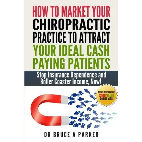 How To Market Your Chiropractic Practice To Attract Your Ideal Cash Paying Patients: Stop Insurance Dependence and Roller Coaster Income Now
