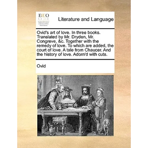 Ovid's Art of Love. in Three Books. Translated by Mr. Dryden, Mr. Congreve, &C. Together with the Remedy of Love. to Which Are Added, the Court of Lov