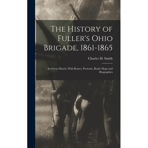 The History of Fuller's Ohio Brigade, 1861-1865: Its Great March, With Roster, Portraits, Battle Maps and Biographies