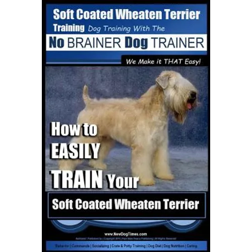 Soft Coated Wheaten Terrier Training Dog Training with the No BRAINER Dog TRAINER We Make it That EASY!: How to EASILY TRAIN Your Soft Coated Wheaten