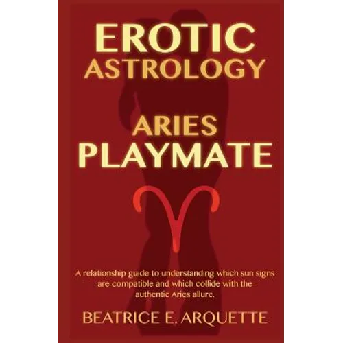 Erotic Astrology: Aries: A relationship guide to understanding which sun signs are compatible and which collide with the authentic Aries allure.