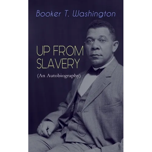 Up from Slavery (an Autobiography): Memoir of the Visionary Educator, African American Leader and Influential Civil Rights Activist